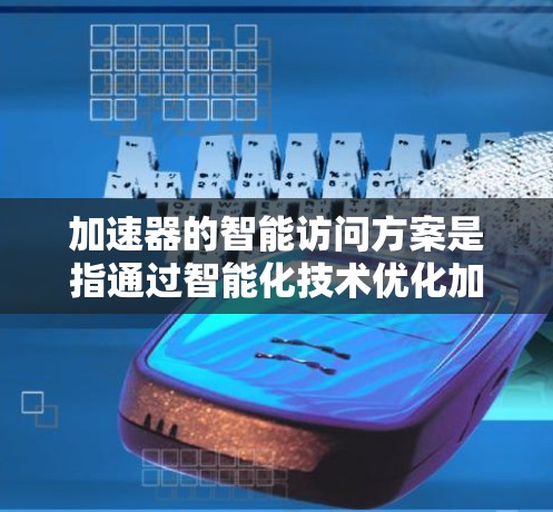 加速器的智能访问方案是指通过智能化技术优化加速器的资源配置、数据管理和性能表现，从而实现高效的数据访问和传输。以下是一些关于加速器智能访问方案的关键点和思路