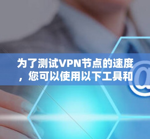 为了测试VPN节点的速度，您可以使用以下工具和步骤