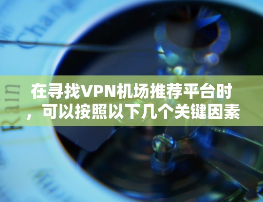 在寻找VPN机场推荐平台时，可以按照以下几个关键因素进行评估和选择