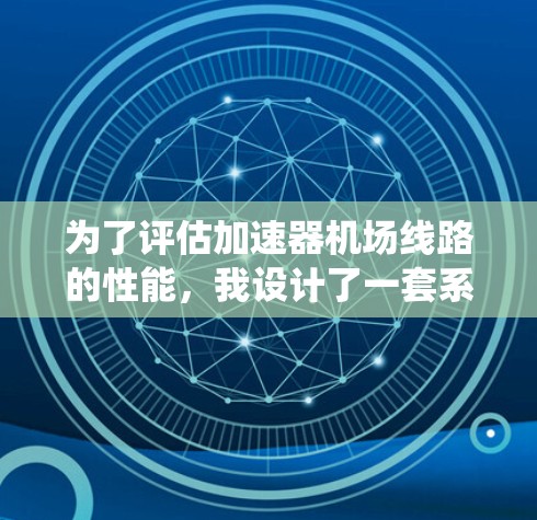 为了评估加速器机场线路的性能，我设计了一套系统化的评估方法，涵盖了性能、效率、扩展性、维护性和成本等多个方面。以下是详细的评估步骤和结果
