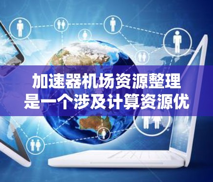 加速器机场资源整理是一个涉及计算资源优化和管理的主题，可能与数据中心、云计算或分布式计算环境中的资源调度和布局优化有关。以下是一些可能的解释和步骤，帮助你理解和实施加速器机场资源整理