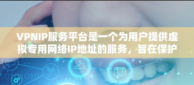 VPNIP服务平台是一个为用户提供虚拟专用网络IP地址的服务，旨在保护用户隐私和网络安全。以下是对VPNIP服务平台的详细分析