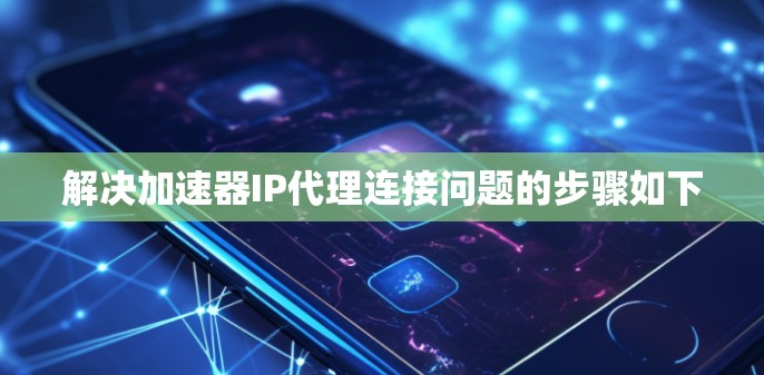 解决加速器IP代理连接问题的步骤如下