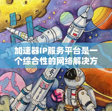 加速器IP服务平台是一个综合性的网络解决方案，旨在通过结合加速器和IP服务，帮助用户优化网络性能和管理网络资源。以下是对该平台的详细分析和总结