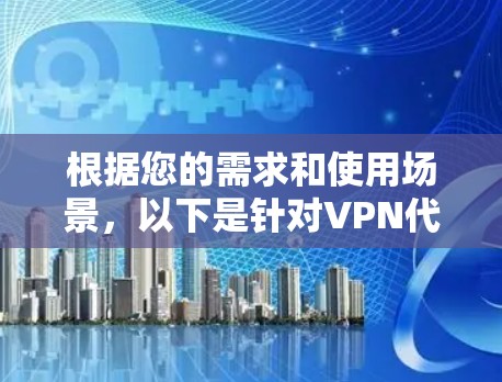 根据您的需求和使用场景，以下是针对VPN代理连接软件的详细分析和建议