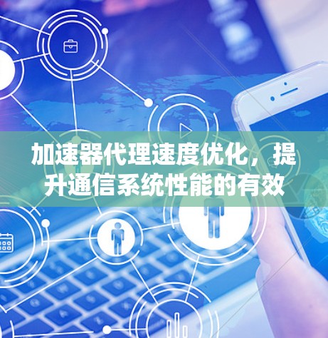 加速器代理速度优化，提升通信系统性能的有效途径