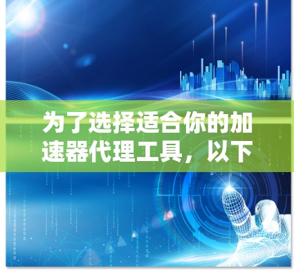 为了选择适合你的加速器代理工具，以下是一个有条理的步骤指南