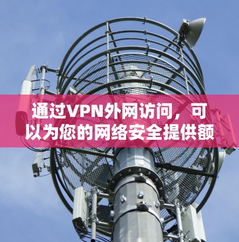 通过VPN外网访问，可以为您的网络安全提供额外的保护，确保数据传输的安全性。以下是详细的步骤指南，帮助您顺利配置并使用VPN