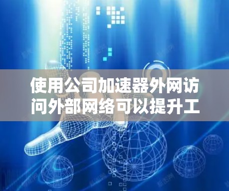 使用公司加速器外网访问外部网络可以提升工作效率，但需要遵循以下步骤和注意事项