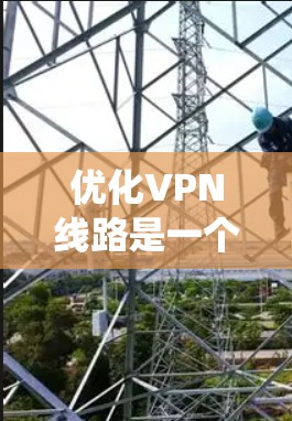 优化VPN线路是一个复杂而重要的任务，涉及多个方面的考虑。以下是对优化方法的系统化总结