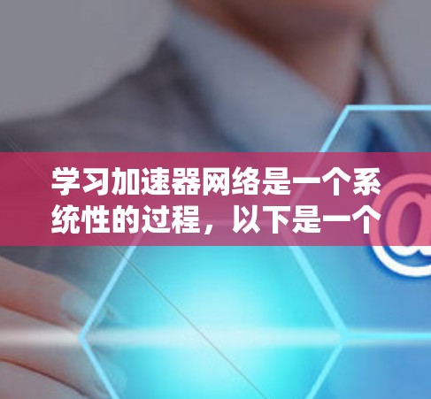 学习加速器网络是一个系统性的过程，以下是一个有条理的学习计划和总结，帮助您逐步掌握这一领域的关键知识