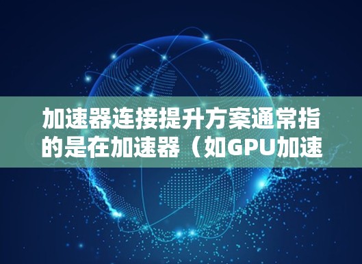 加速器连接提升方案通常指的是在加速器（如GPU加速器、FPGA加速器等）与数据源或目标之间实现高效、稳定的连接，以满足高性能计算和数据处理的需求。以下是一些常见的加速器连接提升方案和方法
