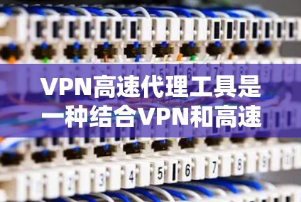 VPN高速代理工具是一种结合VPN和高速代理的网络优化解决方案，旨在提供更快的连接速度、更强的安全性和更好的用户体验。以下是对VPN高速代理工具的详细分析和总结