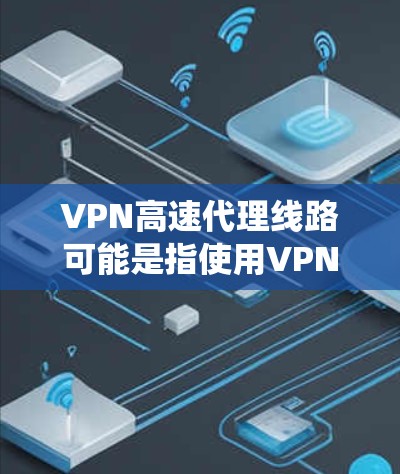VPN高速代理线路可能是指使用VPN（虚拟专用网络）技术来实现高速的代理服务，通常用于保护隐私、绕过网络限制或访问受限的内容