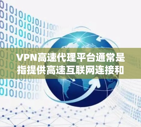 VPN高速代理平台通常是指提供高速互联网连接和VPN服务的平台，旨在为用户提供快速、安全的网络访问方式。这些平台通常支持多种协议和技术，能够帮助用户 bypass地理限制，访问被限制的网站或资源