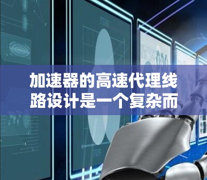 加速器的高速代理线路设计是一个复杂而高效的工程任务，涉及多个方面的考虑。以下是对这一设计的结构化总结