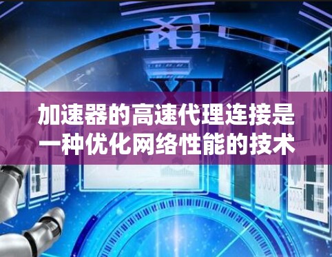 加速器的高速代理连接是一种优化网络性能的技术，通过硬件加速和高效的协议处理，显著提升了数据传输速度和系统性能。以下是对这一技术的详细分析