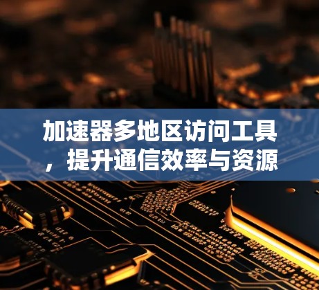 加速器多地区访问工具，提升通信效率与资源利用的技术探讨