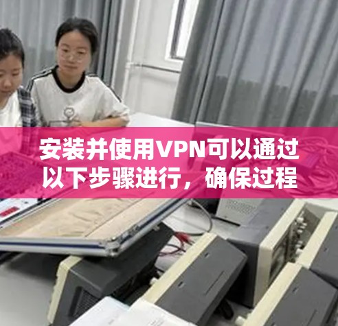 安装并使用VPN可以通过以下步骤进行，确保过程顺利且安全