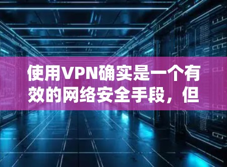 使用VPN确实是一个有效的网络安全手段，但其正确使用需要综合了解和技巧。以下是对VPN使用技巧的系统化总结