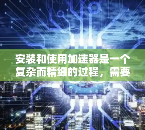 安装和使用加速器是一个复杂而精细的过程，需要仔细规划和执行。以下是对加速器安装和使用的分步指南，帮助您顺利完成任务