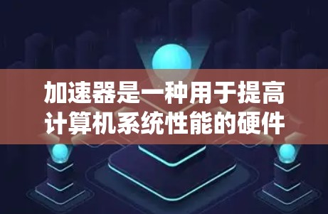 加速器是一种用于提高计算机系统性能的硬件或软件组件，它通过加速特定任务来提升整体性能。以下是一些加速器的使用技巧和注意事项，涵盖了硬件加速器、软件加速器和其他类型加速器的使用方法