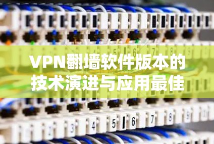 VPN翻墙软件版本的技术演进与应用最佳实践