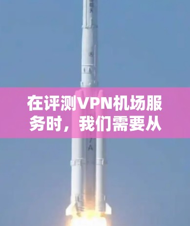 在评测VPN机场服务时，我们需要从多个维度进行全面分析，确保提供有价值的评价。以下是详细的评测步骤和结果