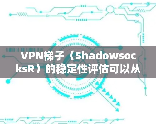 VPN梯子（ShadowsocksR）的稳定性评估可以从以下几个方面进行分析