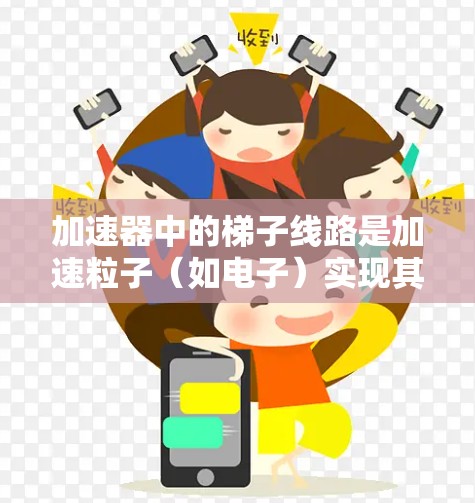 加速器中的梯子线路是加速粒子（如电子）实现其快速运动的关键组成部分。以下是梯子线路的详细解析