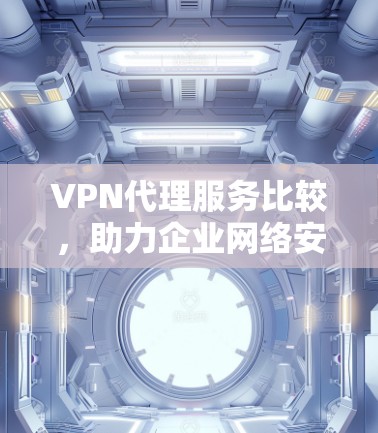 VPN代理服务比较，助力企业网络安全与稳定