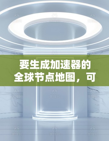 要生成加速器的全球节点地图，可以按照以下步骤进行