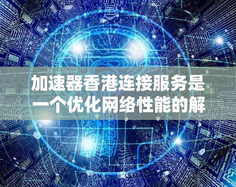 加速器香港连接服务是一个优化网络性能的解决方案，特别适用于需要高效、低延迟数据传输的企业和应用。以下是对该服务的详细分析和建议