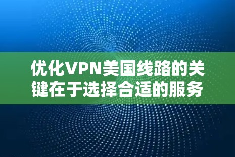 优化VPN美国线路的关键在于选择合适的服务器、调整配置和管理网络环境。以下是详细的优化步骤