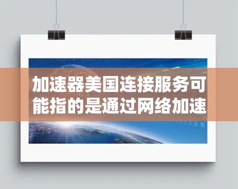 加速器美国连接服务可能指的是通过网络加速器或VPN服务连接到美国的服务器，以加速互联网访问速度。以下是一些相关信息和建议