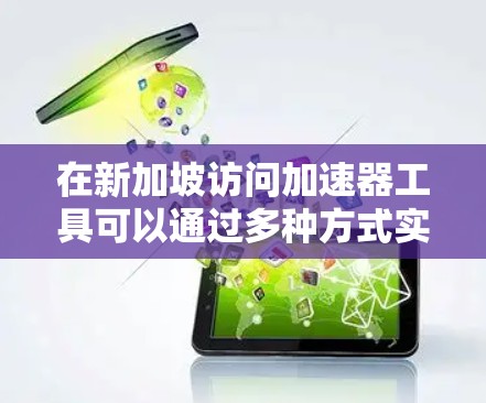 在新加坡访问加速器工具可以通过多种方式实现，以下是一些常见的工具和方法
