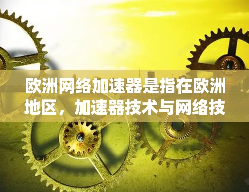 欧洲网络加速器是指在欧洲地区，加速器技术与网络技术相结合，以提高数据处理和传输效率的系统。这种结合通常涉及数据中心、云计算、高性能计算和高能物理研究等多个领域。以下是对这一概念的详细分析
