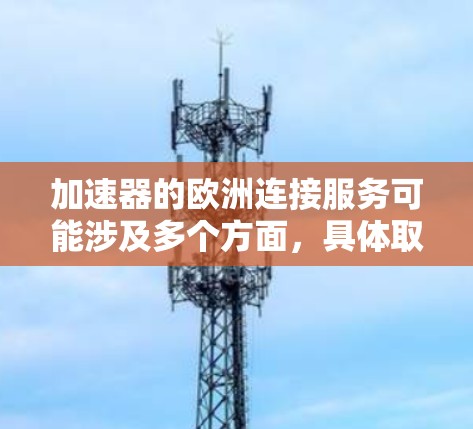 加速器的欧洲连接服务可能涉及多个方面，具体取决于您所指的加速器类型和用途。如果您指的是粒子加速器（如用于射线治疗、成像或粒子物理研究）那么欧洲连接服务可能涉及以下内容
