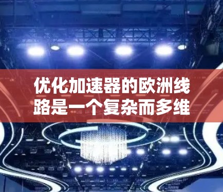 优化加速器的欧洲线路是一个复杂而多维度的任务，涉及技术、法规、经济和国际合作等多个方面。以下是一个有条理的优化策略，帮助实现加速器的高效运行和安全性