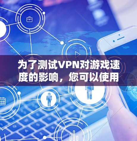 为了测试VPN对游戏速度的影响，您可以使用以下步骤和工具