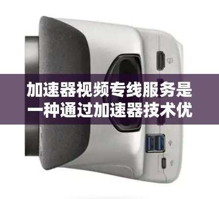 加速器视频专线服务是一种通过加速器技术优化视频内容传输和处理的服务，旨在提升视频服务的效率和用户体验。以下是对该服务的详细分析