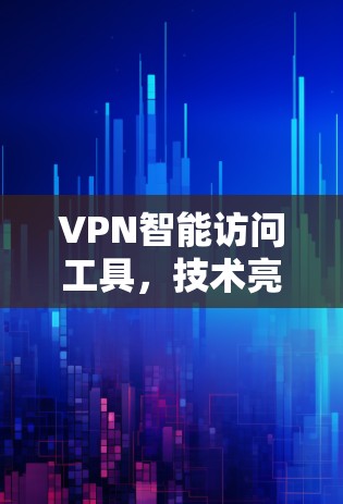 VPN智能访问工具，技术亮点与应用场景分析