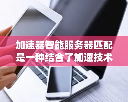 加速器智能服务器匹配是一种结合了加速技术和智能算法的资源管理方法，旨在优化服务器之间的资源分配和任务处理，提升系统效率。以下是对该概念的详细分析