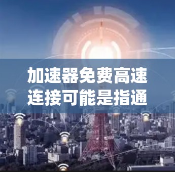 加速器免费高速连接可能是指通过加速器（如SSR、V2ray、Qv2ray等工具）实现免费的高速网络连接。以下是一些常用的免费加速器和配置方法，适用于不同平台（如Windows、Mac、Linux等）
