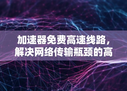 加速器免费高速线路，解决网络传输瓶颈的高效方案