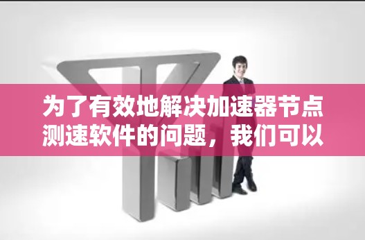 为了有效地解决加速器节点测速软件的问题，我们可以按照以下步骤进行