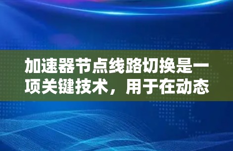 加速器节点线路切换是一项关键技术，用于在动态网络环境中优化数据传输路径，从而提高网络性能。以下是对该技术的详细分析