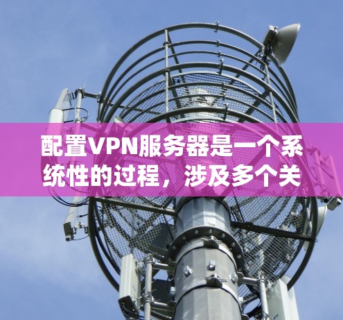配置VPN服务器是一个系统性的过程，涉及多个关键步骤和考虑因素。以下是详细的步骤指南，帮助您顺利完成VPN服务器的配置