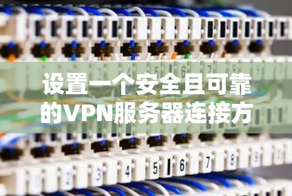 设置一个安全且可靠的VPN服务器连接方案,可以按照以下步骤进行 设置一个安全且可靠的VPN服务器连接方案,可以按照以下步骤进行