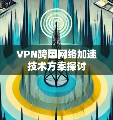 VPN跨国网络加速技术方案探讨
